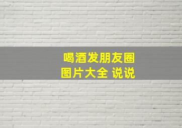 喝酒发朋友圈图片大全 说说